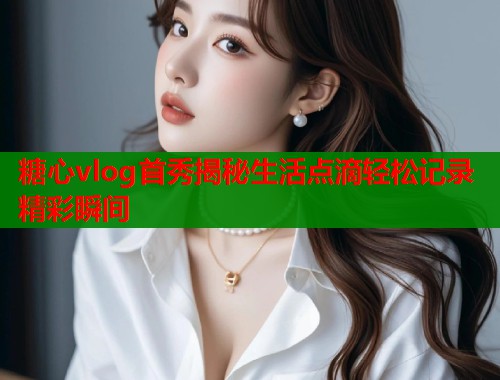糖心vlog首秀揭秘生活点滴轻松记录精彩瞬间  第2张