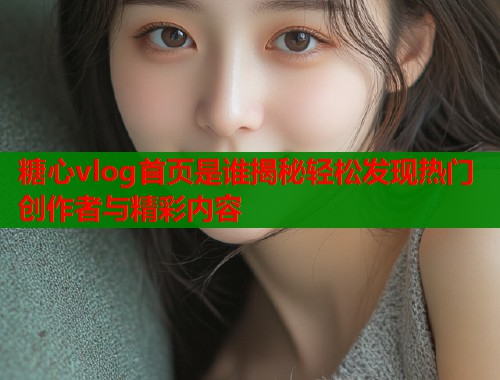 糖心vlog首页是谁揭秘轻松发现热门创作者与精彩内容  第1张