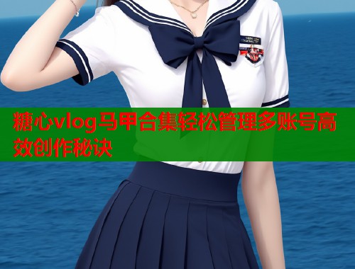 糖心vlog马甲合集轻松管理多账号高效创作秘诀  第2张