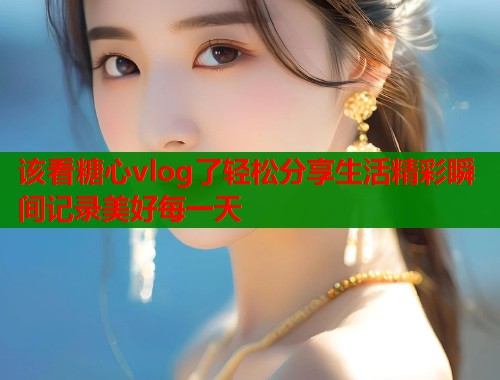 该看糖心vlog了轻松分享生活精彩瞬间记录美好每一天  第1张