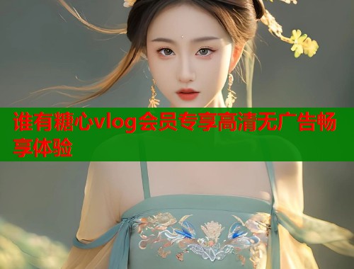 谁有糖心vlog会员专享高清无广告畅享体验  第1张