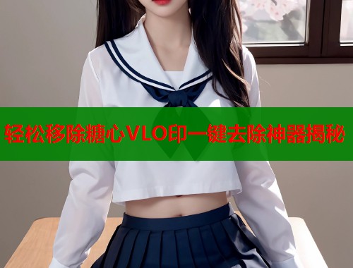 轻松移除糖心VLO印一键去除神器揭秘  第1张