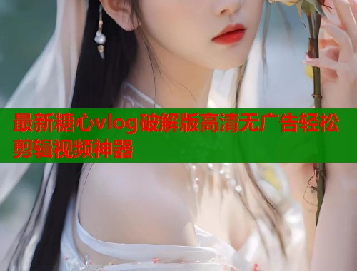 最新糖心vlog破解版高清无广告轻松剪辑视频神器  第1张