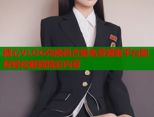 糖心VLOG兑换码合集免费领取平台助你轻松解锁精彩内容  第2张