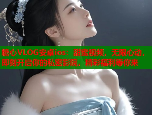 糖心VLOG安卓ios：甜蜜视频，无限心动，即刻开启你的私密影院，精彩福利等你来  第1张