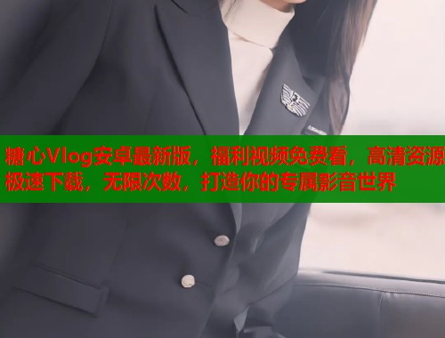 糖心Vlog安卓最新版，福利视频免费看，高清资源极速下载，无限次数，打造你的专属影音世界  第1张