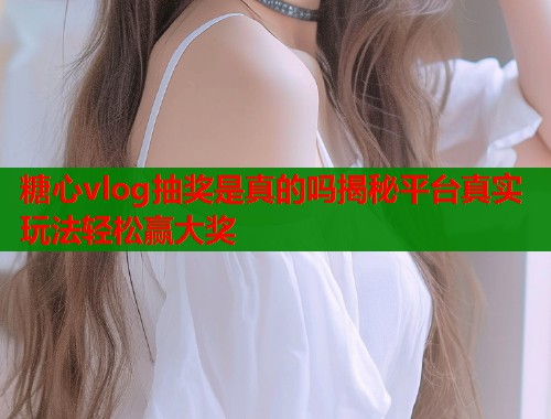 糖心vlog抽奖是真的吗揭秘平台真实玩法轻松赢大奖  第2张