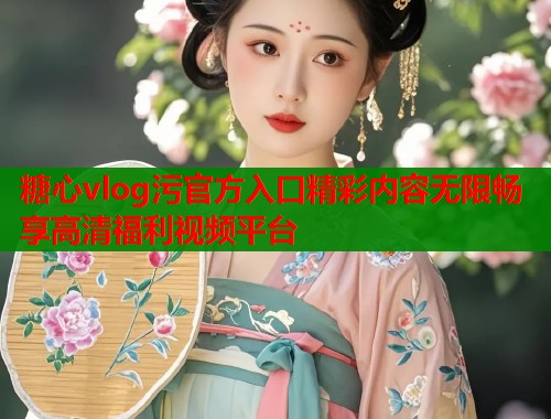 糖心vlog污官方入口精彩内容无限畅享高清福利视频平台  第1张