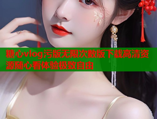 糖心vlog污版无限次数版下载高清资源随心看体验极致自由  第2张
