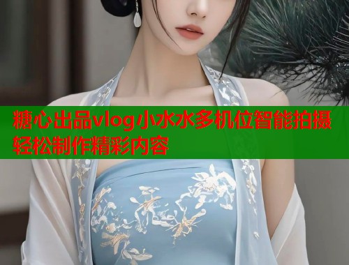 糖心出品vlog小水水多机位智能拍摄轻松制作精彩内容  第1张