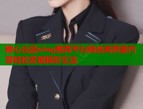 糖心出品vlog推荐平台精选高质量内容轻松发现精彩生活  第2张