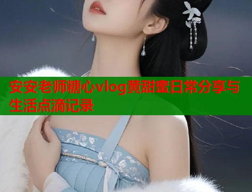 安安老师糖心vlog黄甜蜜日常分享与生活点滴记录  第2张