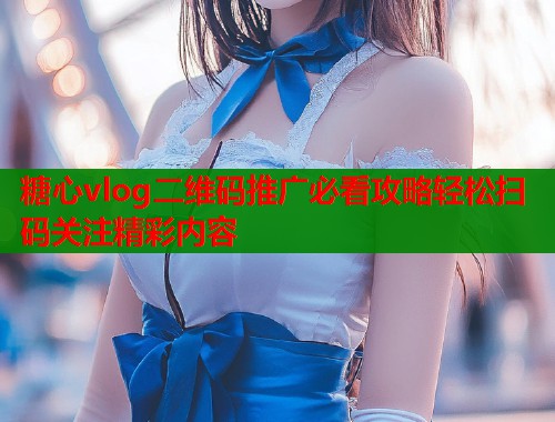 糖心vlog二维码推广必看攻略轻松扫码关注精彩内容  第1张