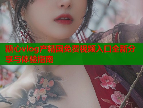 糖心vlog产精国免费视频入口全新分享与体验指南  第1张
