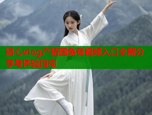 糖心vlog产精国免费视频入口全新分享与体验指南  第2张