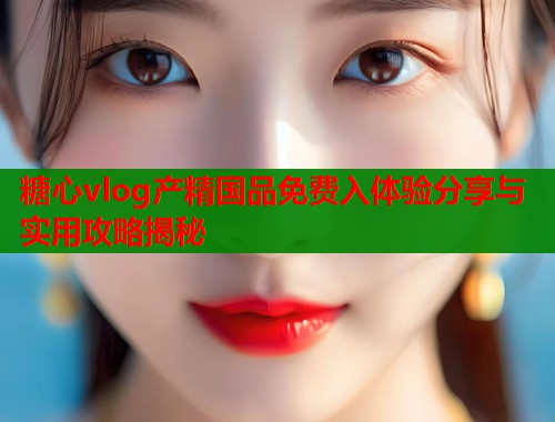 糖心vlog产精国品免费入体验分享与实用攻略揭秘  第1张