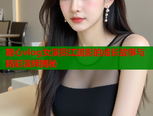 糖心vlog女演员江疏影的成长故事与精彩演绎揭秘  第2张