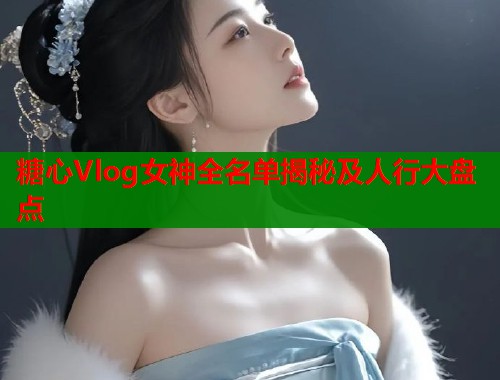 糖心Vlog女神全名单揭秘及人行大盘点  第2张