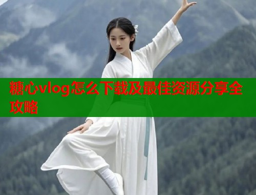 糖心vlog怎么下载及最佳资源分享全攻略  第1张