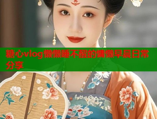 糖心vlog懒懒睡不醒的慵懒早晨日常分享  第1张