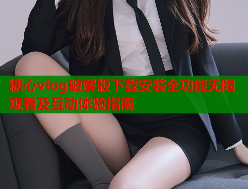 糖心vlog破解版下载安装全功能无限观看及互动体验指南  第2张