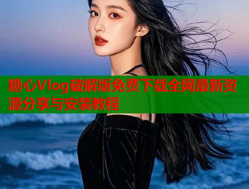 糖心Vlog破解版免费下载全网最新资源分享与安装教程  第2张
