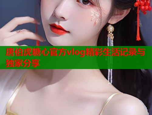 唐伯虎糖心官方vlog精彩生活记录与独家分享  第1张