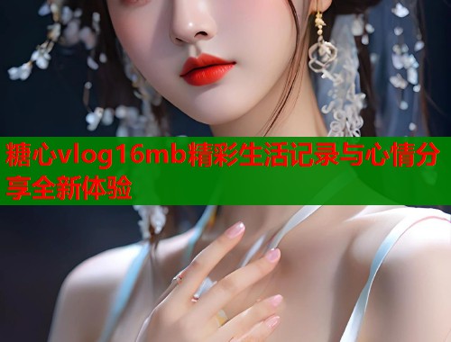 糖心vlog16mb精彩生活记录与心情分享全新体验  第1张