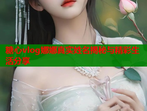 糖心vlog娜娜真实姓名揭秘与精彩生活分享  第1张