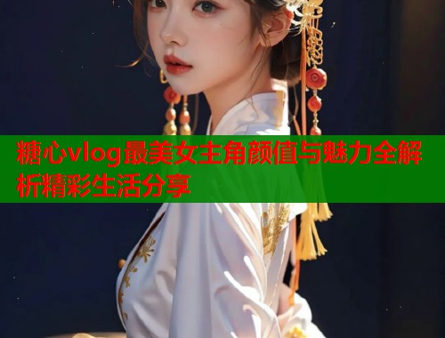 糖心vlog最美女主角颜值与魅力全解析精彩生活分享  第2张