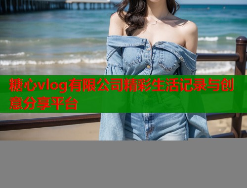 糖心vlog有限公司精彩生活记录与创意分享平台  第1张