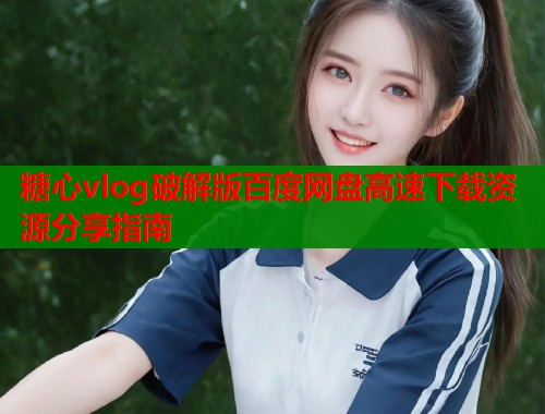 糖心vlog破解版百度网盘高速下载资源分享指南  第1张