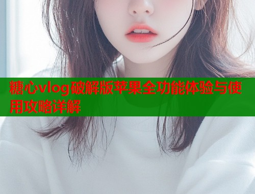 糖心vlog破解版苹果全功能体验与使用攻略详解  第1张
