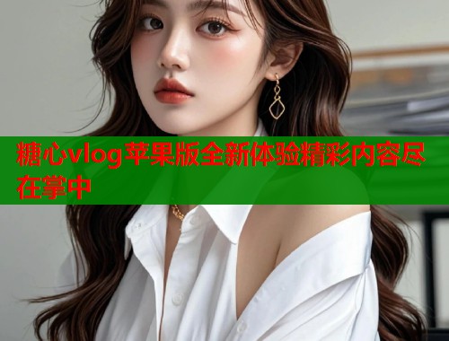 糖心vlog苹果版全新体验精彩内容尽在掌中  第1张