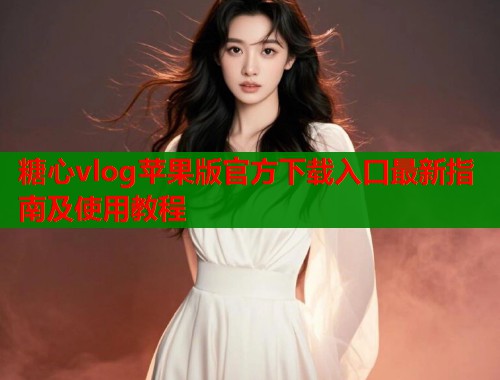 糖心vlog苹果版官方下载入口最新指南及使用教程  第1张