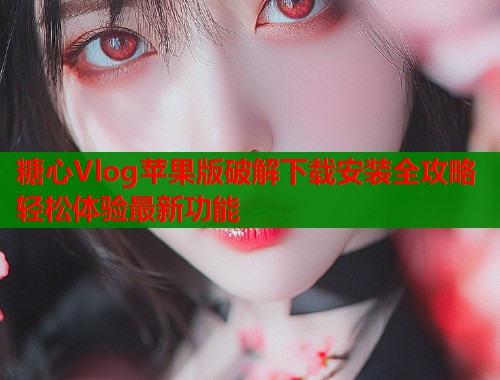 糖心Vlog苹果版破解下载安装全攻略轻松体验最新功能  第1张