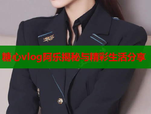 糖心vlog阿乐揭秘与精彩生活分享  第2张