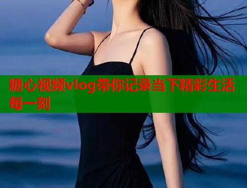 糖心视频vlog带你记录当下精彩生活每一刻  第1张