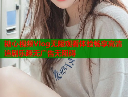 糖心视频Vlog无限观看体验畅享高清追剧乐趣无广告无阻碍  第2张