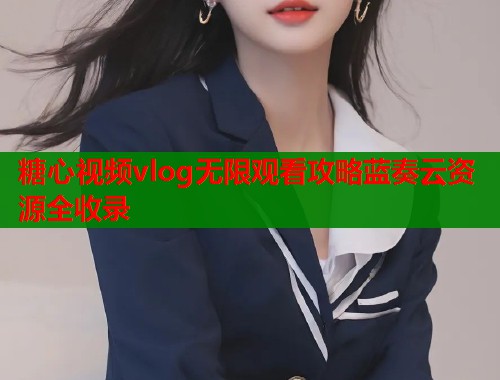 糖心视频vlog无限观看攻略蓝奏云资源全收录  第1张