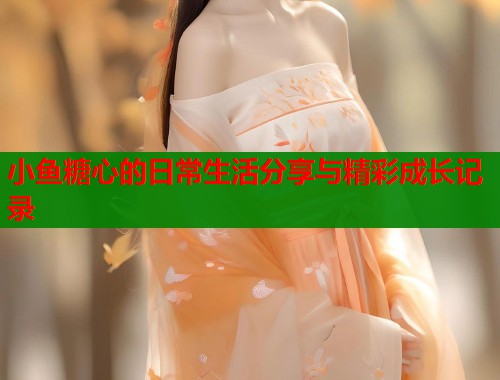 小鱼糖心的日常生活分享与精彩成长记录  第1张