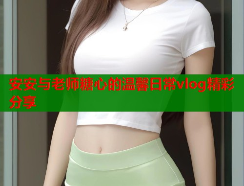 安安与老师糖心的温馨日常vlog精彩分享  第1张
