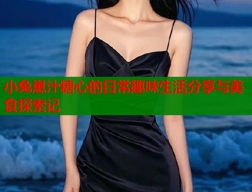 小兔崽汁糖心的日常趣味生活分享与美食探索记  第1张