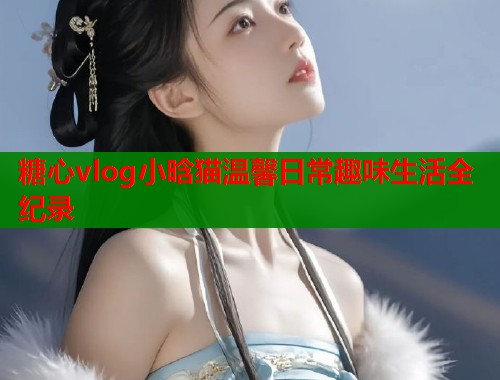 糖心vlog小晗猫温馨日常趣味生活全纪录  第1张
