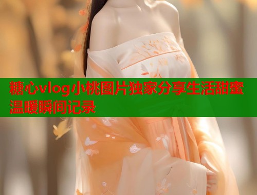 糖心vlog小桃图片独家分享生活甜蜜温暖瞬间记录  第2张
