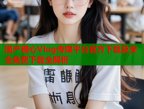 国产糖心Vlog传媒平台官方下载及安全免费下载全解析  第1张