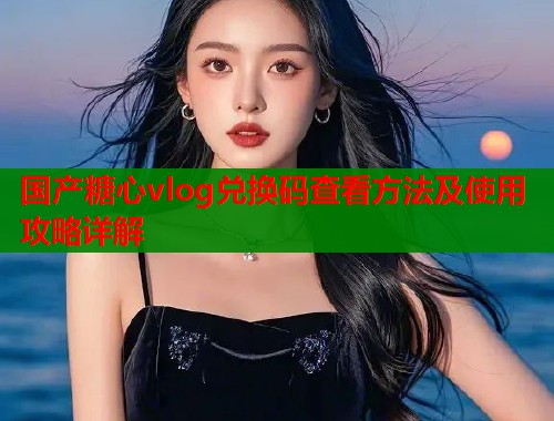 国产糖心vlog兑换码查看方法及使用攻略详解  第1张