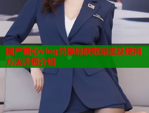 国产糖心vlog兑换码获取渠道及使用方法详细介绍  第1张