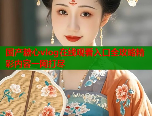 国产糖心vlog在线观看入口全攻略精彩内容一网打尽  第1张