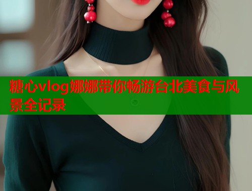 糖心vlog娜娜带你畅游台北美食与风景全记录  第1张